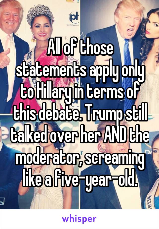 All of those statements apply only to Hillary in terms of this debate. Trump still talked over her AND the moderator, screaming like a five-year-old.