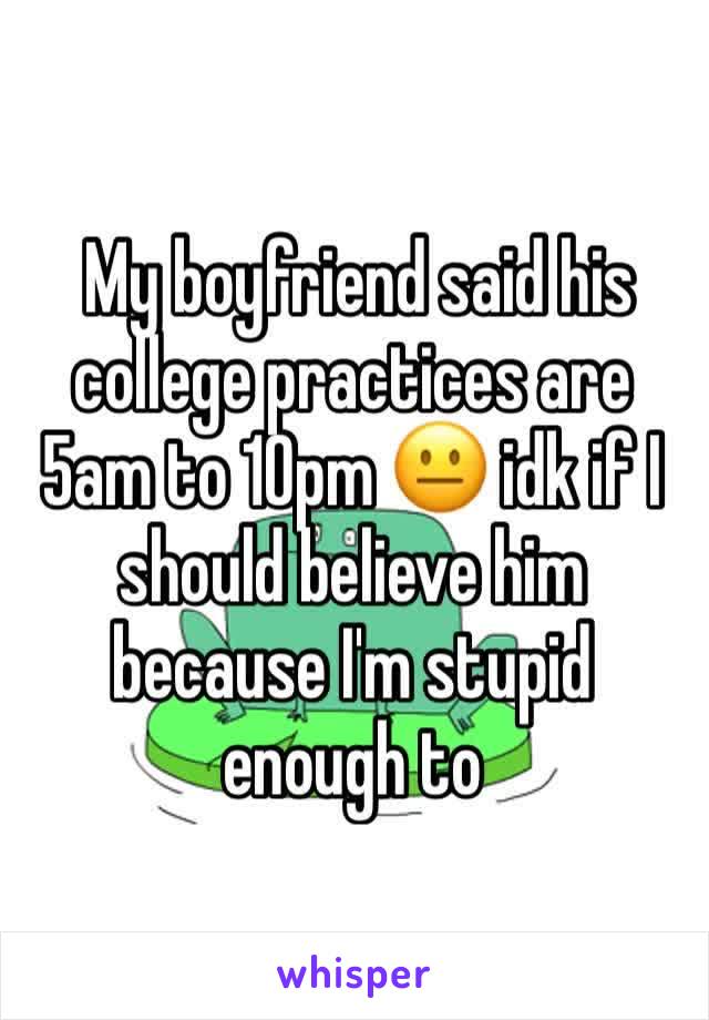  My boyfriend said his college practices are 5am to 10pm 😐 idk if I should believe him because I'm stupid enough to