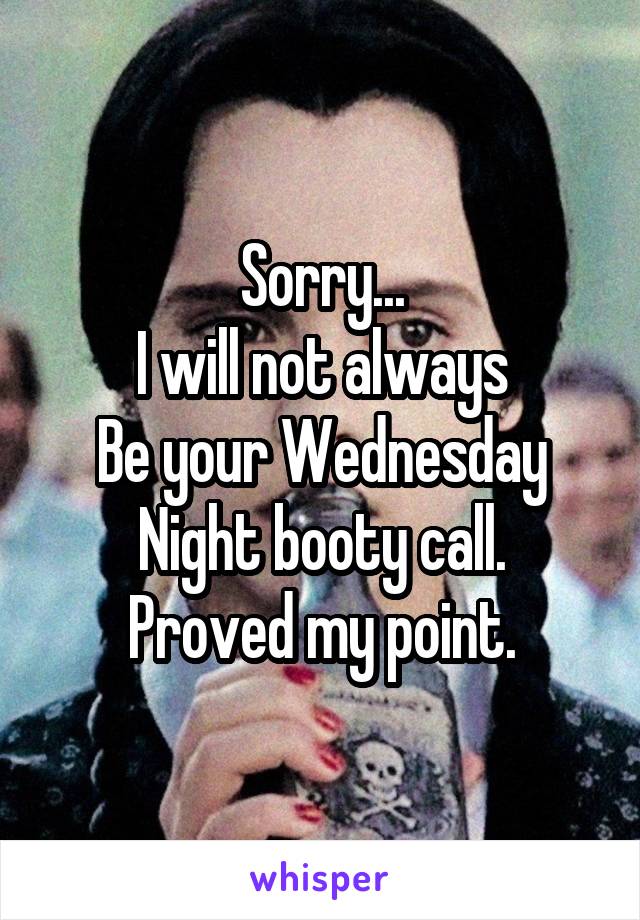 Sorry...
I will not always
Be your Wednesday
Night booty call.
Proved my point.