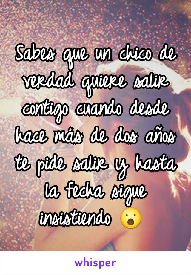 Sabes que un chico de verdad quiere salir contigo cuando desde hace más de dos años te pide salir y hasta la fecha sigue insistiendo 😮 