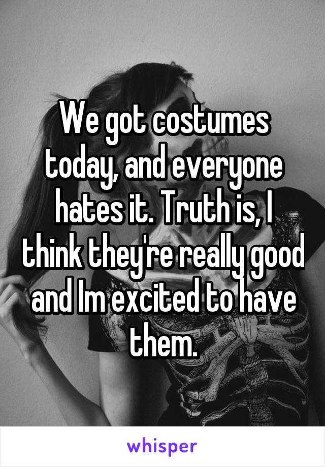 We got costumes today, and everyone hates it. Truth is, I think they're really good and Im excited to have them.