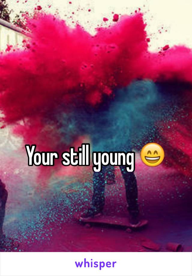 Your still young 😄