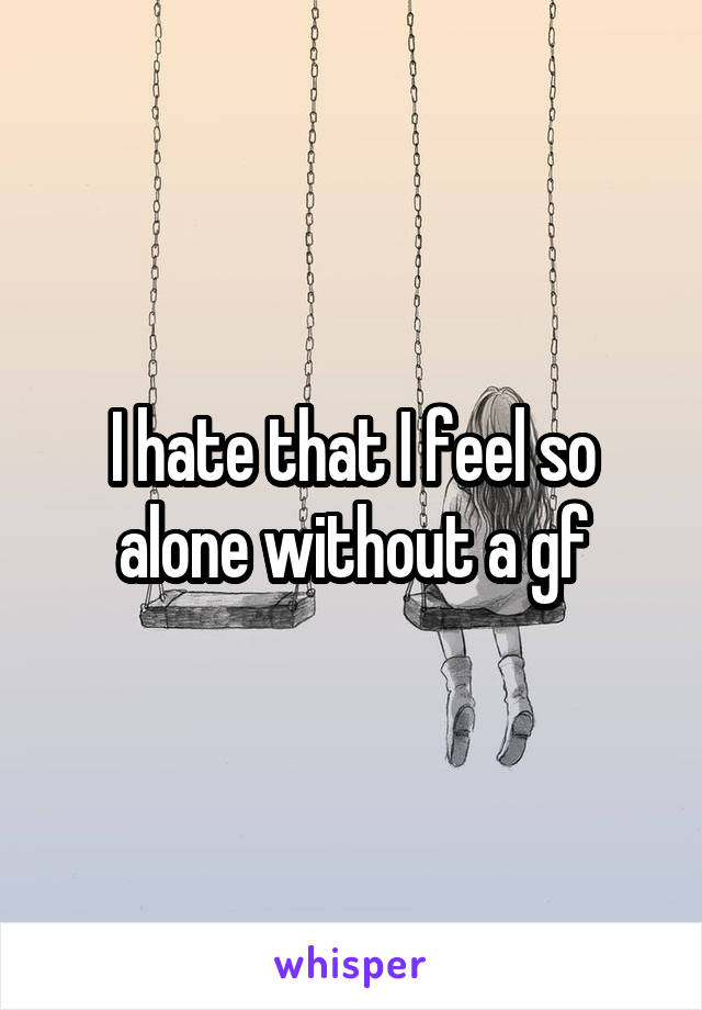 I hate that I feel so alone without a gf