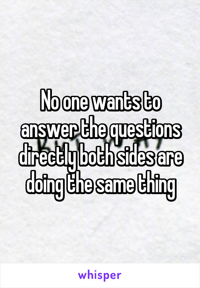 No one wants to answer the questions directly both sides are doing the same thing