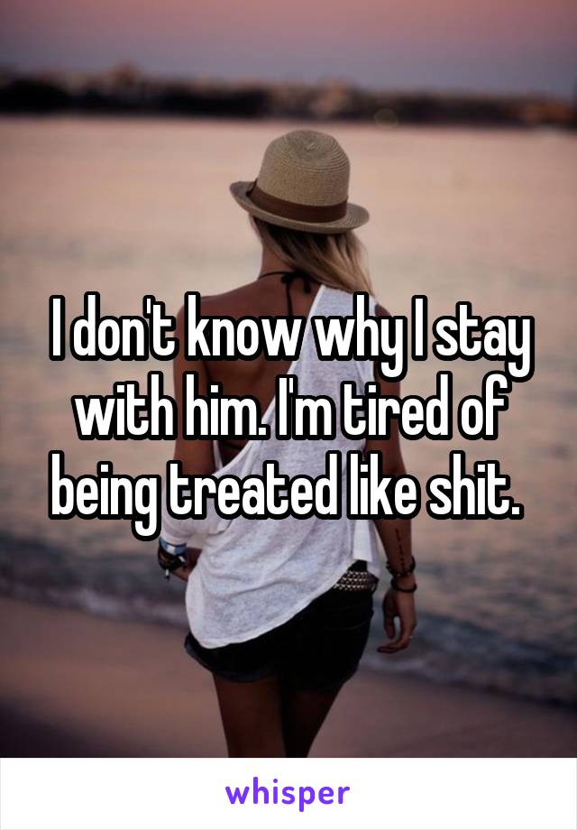 I don't know why I stay with him. I'm tired of being treated like shit. 