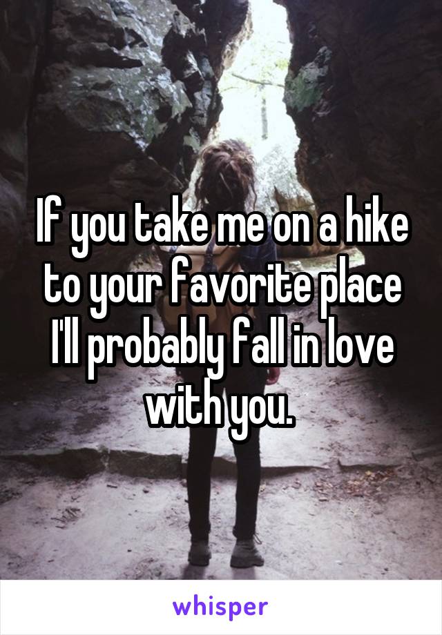 If you take me on a hike to your favorite place I'll probably fall in love with you. 