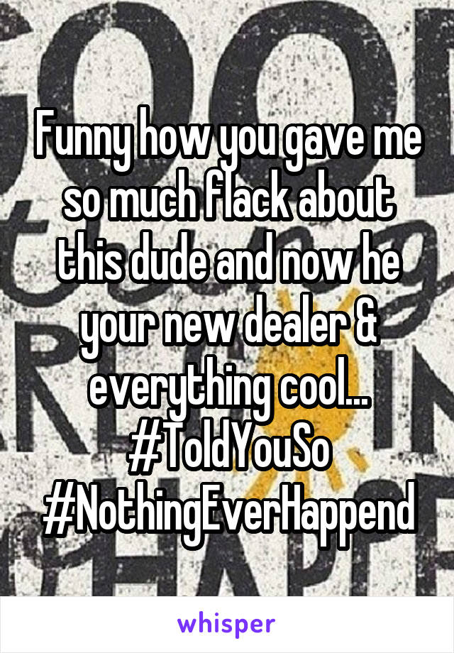 Funny how you gave me so much flack about this dude and now he your new dealer & everything cool...
#ToldYouSo
#NothingEverHappend