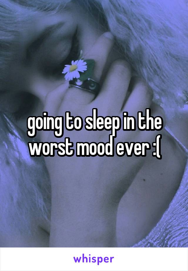 going to sleep in the worst mood ever :(