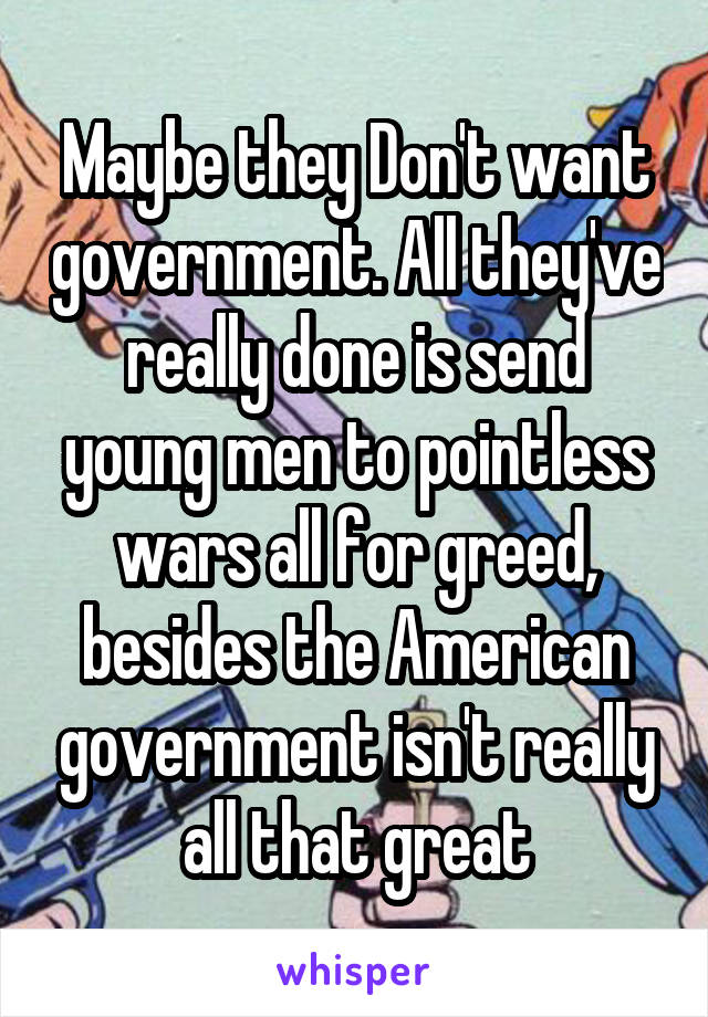 Maybe they Don't want government. All they've really done is send young men to pointless wars all for greed, besides the American government isn't really all that great