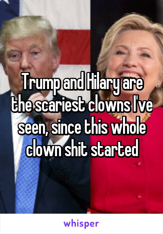 Trump and Hilary are the scariest clowns I've seen, since this whole clown shit started