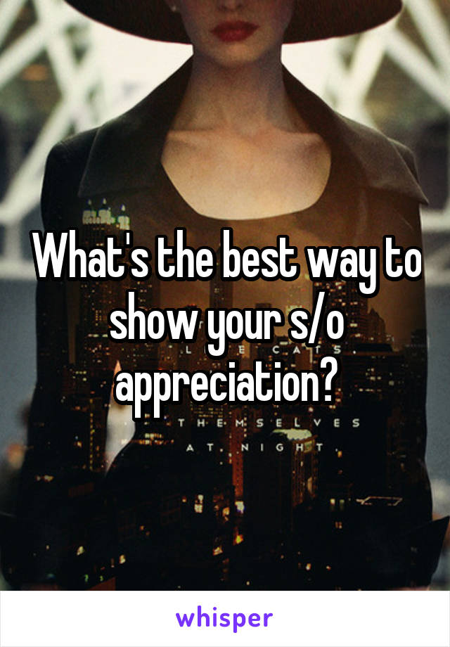 What's the best way to show your s/o appreciation?