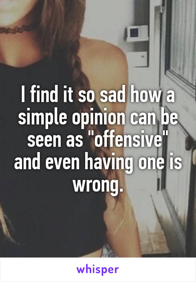 I find it so sad how a simple opinion can be seen as "offensive" and even having one is wrong.