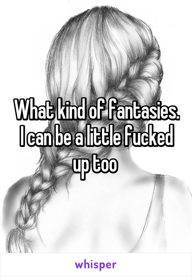 What kind of fantasies. I can be a little fucked up too 
