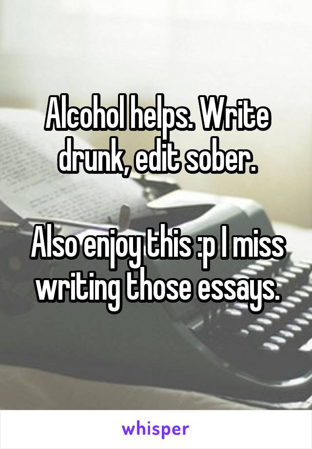 Alcohol helps. Write drunk, edit sober.

Also enjoy this :p I miss writing those essays.
