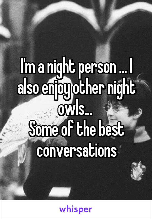 I'm a night person ... I also enjoy other night owls... 
Some of the best conversations