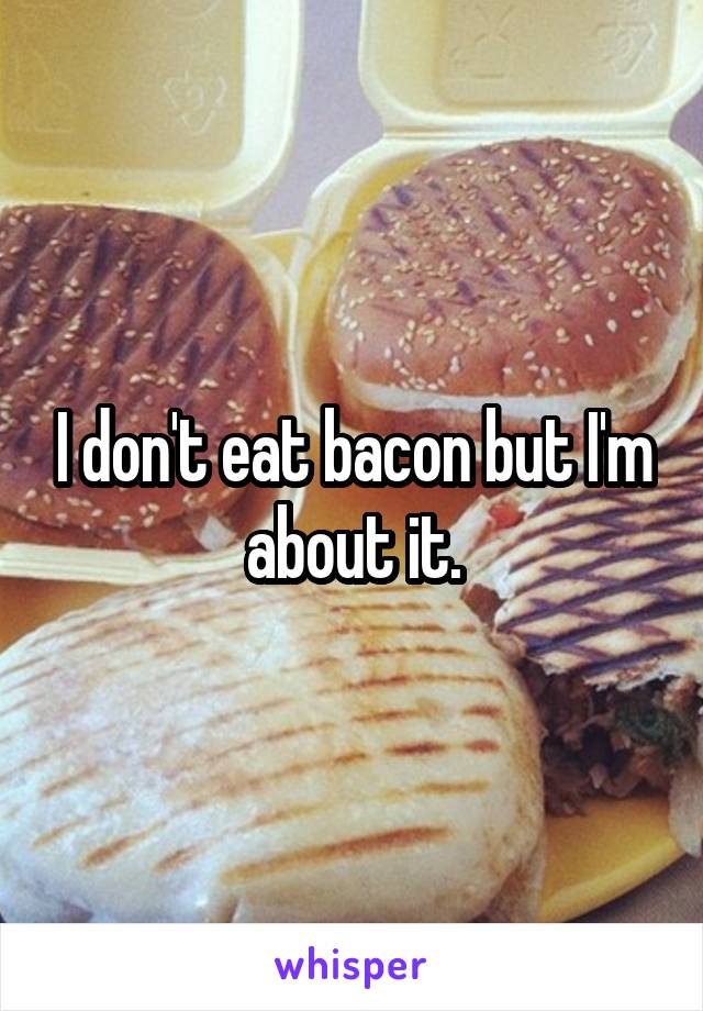 I don't eat bacon but I'm about it.