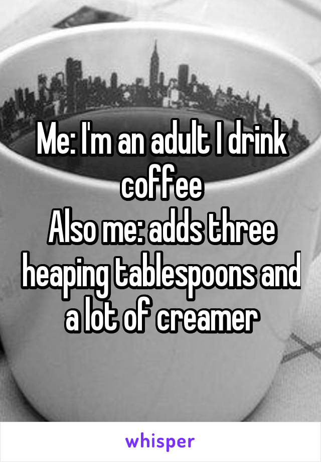 Me: I'm an adult I drink coffee
Also me: adds three heaping tablespoons and a lot of creamer