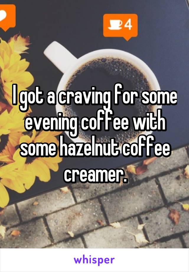 I got a craving for some evening coffee with some hazelnut coffee creamer.