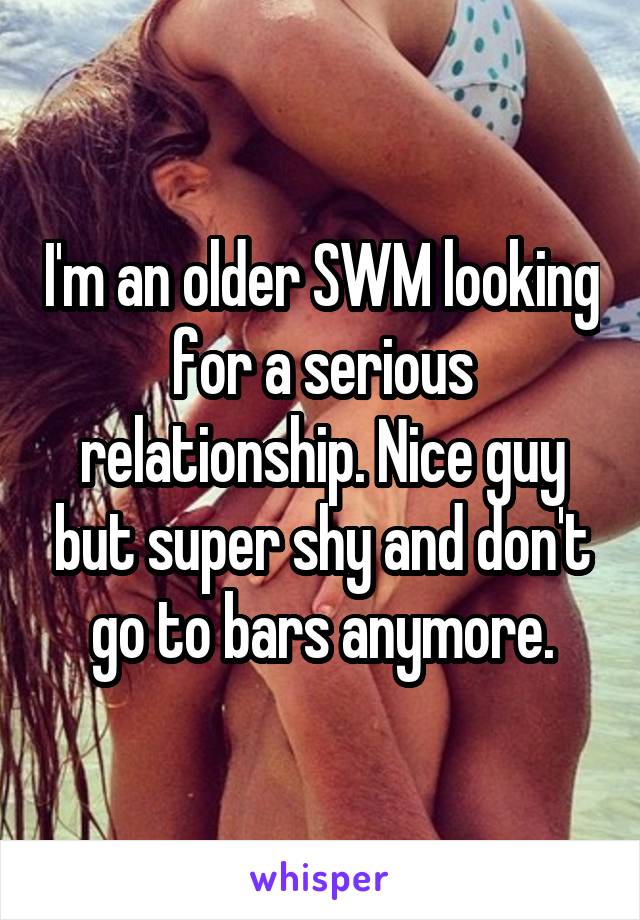 I'm an older SWM looking for a serious relationship. Nice guy but super shy and don't go to bars anymore.