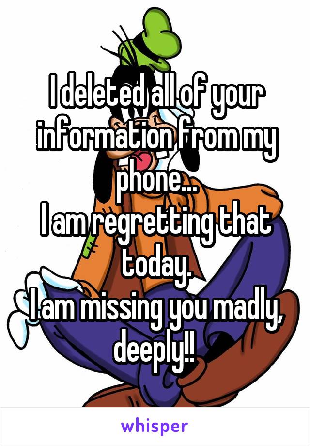 I deleted all of your information from my phone...
I am regretting that today.
I am missing you madly, deeply!! 