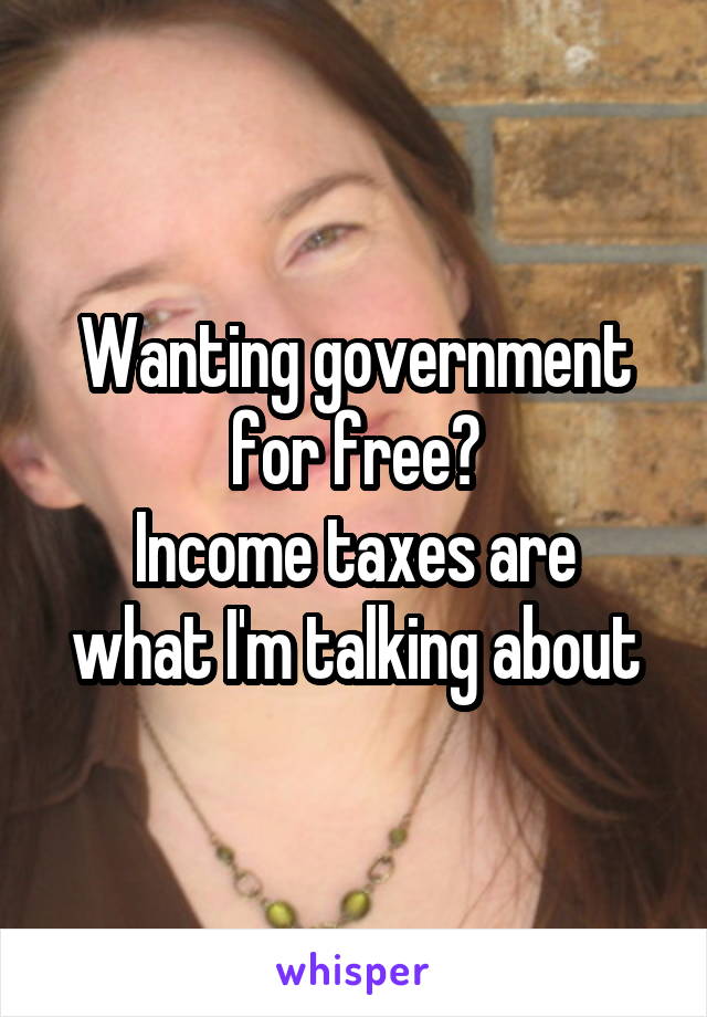 Wanting government for free?
Income taxes are what I'm talking about