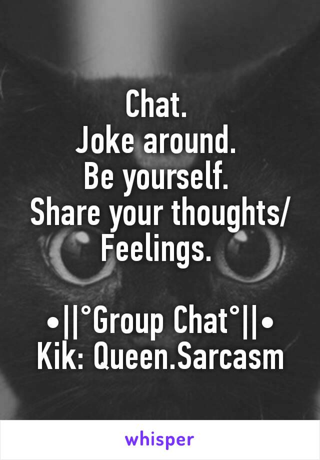 Chat. 
Joke around. 
Be yourself. 
Share your thoughts/Feelings. 

•||°Group Chat°||•
Kik: Queen.Sarcasm