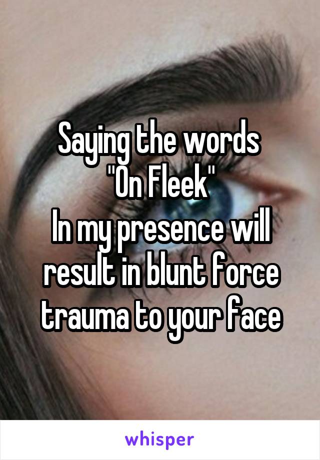 Saying the words 
"On Fleek"
In my presence will result in blunt force trauma to your face