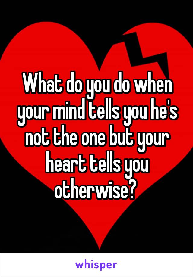 What do you do when your mind tells you he's not the one but your heart tells you otherwise? 