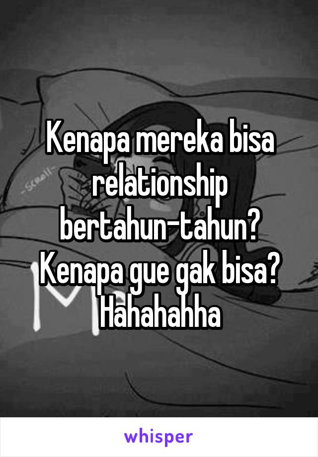 Kenapa mereka bisa relationship bertahun-tahun? Kenapa gue gak bisa? Hahahahha