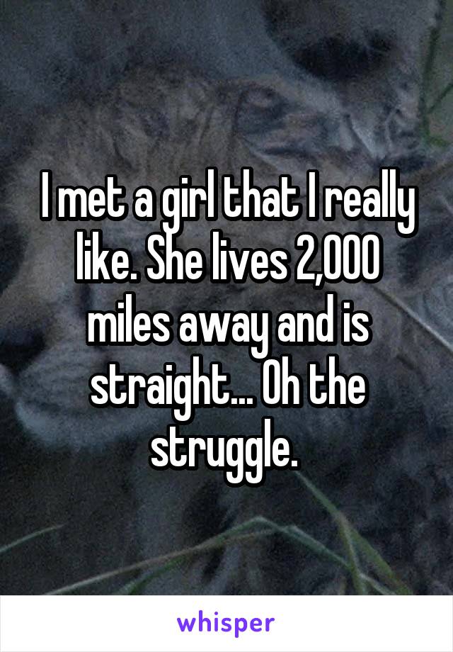 I met a girl that I really like. She lives 2,000 miles away and is straight... Oh the struggle. 