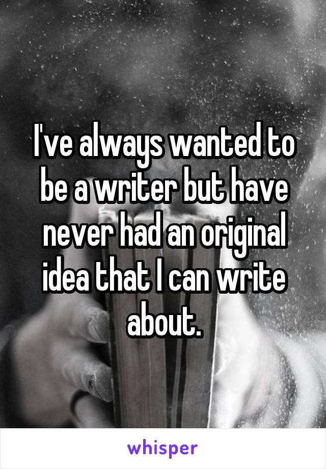 I've always wanted to be a writer but have never had an original idea that I can write about.