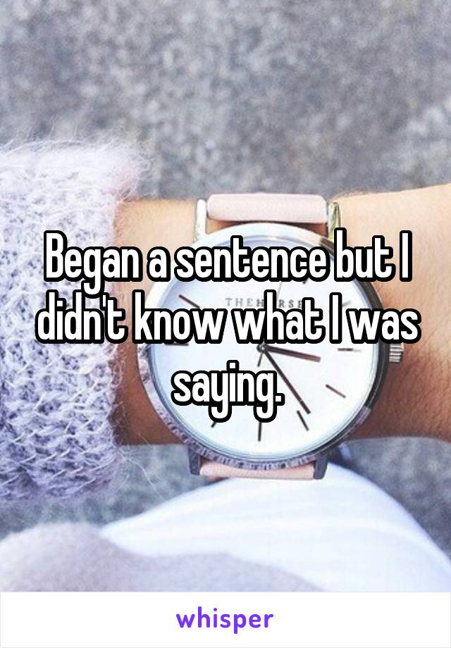 Began a sentence but I didn't know what I was saying.