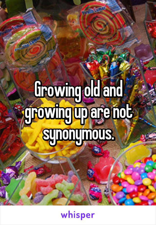 Growing old and growing up are not synonymous.