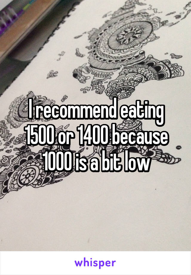 I recommend eating 1500 or 1400 because 1000 is a bit low