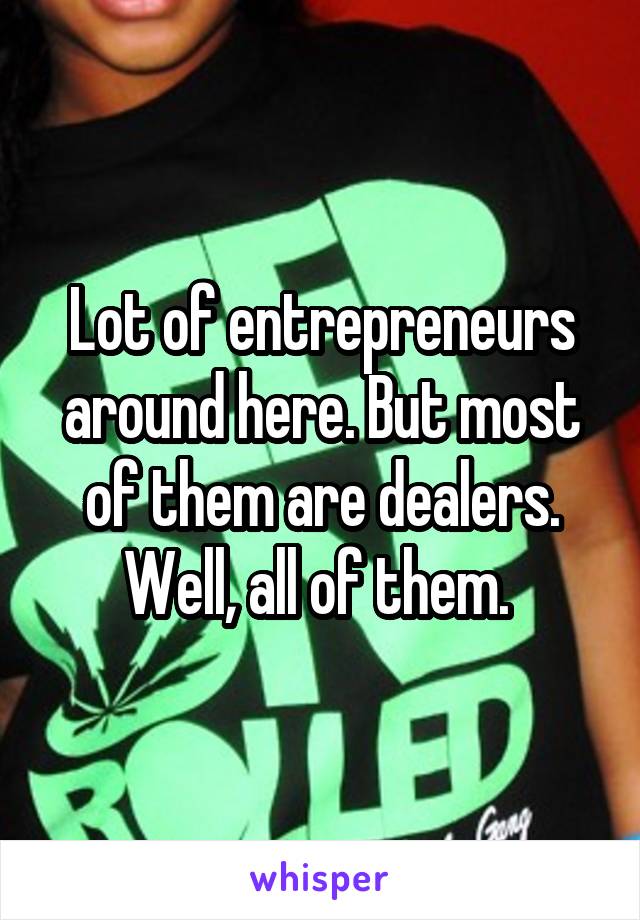 Lot of entrepreneurs around here. But most of them are dealers.
Well, all of them. 