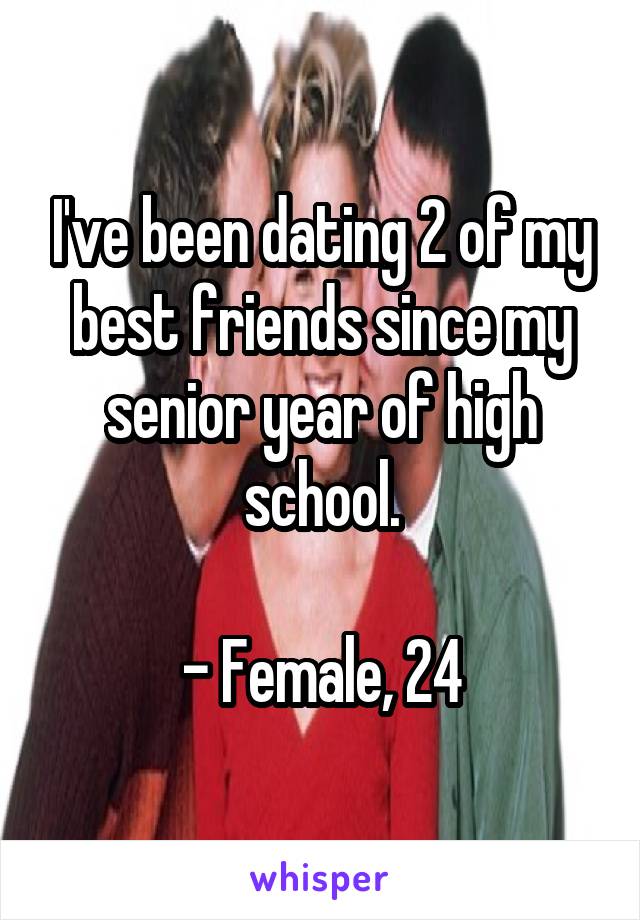 I've been dating 2 of my best friends since my senior year of high school.

- Female, 24