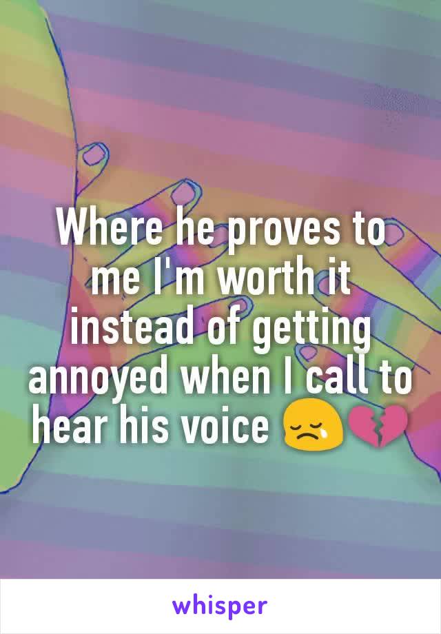 Where he proves to me I'm worth it instead of getting annoyed when I call to hear his voice 😢💔