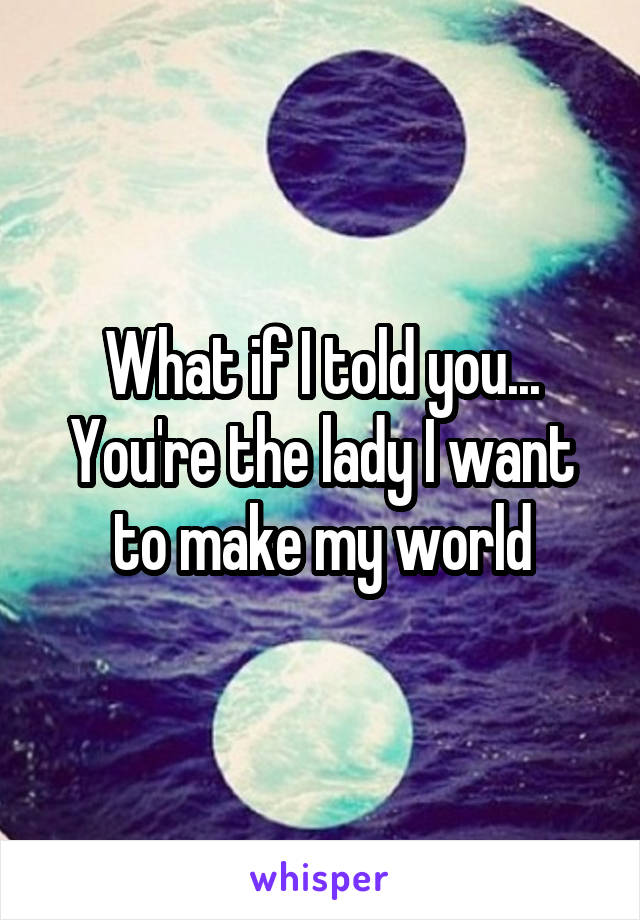 What if I told you... You're the lady I want to make my world