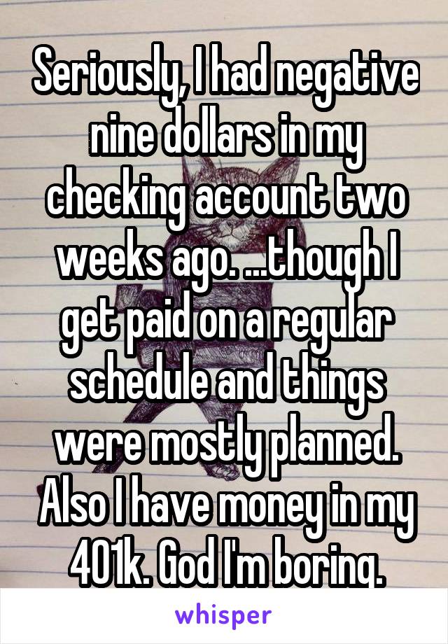 Seriously, I had negative nine dollars in my checking account two weeks ago. ...though I get paid on a regular schedule and things were mostly planned. Also I have money in my 401k. God I'm boring.