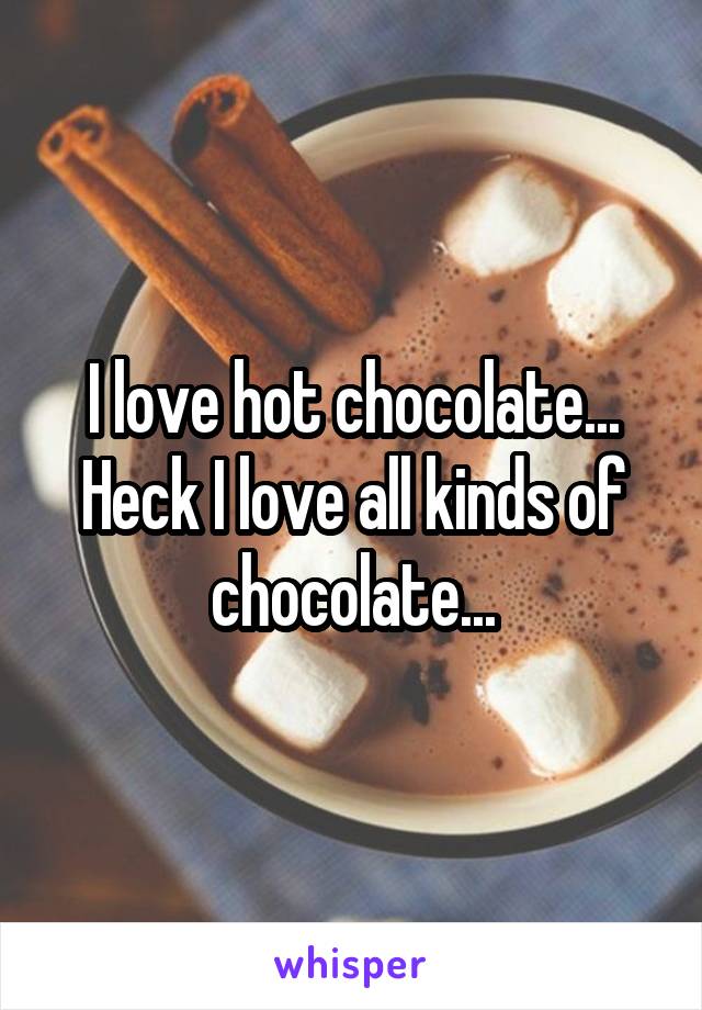 I love hot chocolate...
Heck I love all kinds of chocolate...