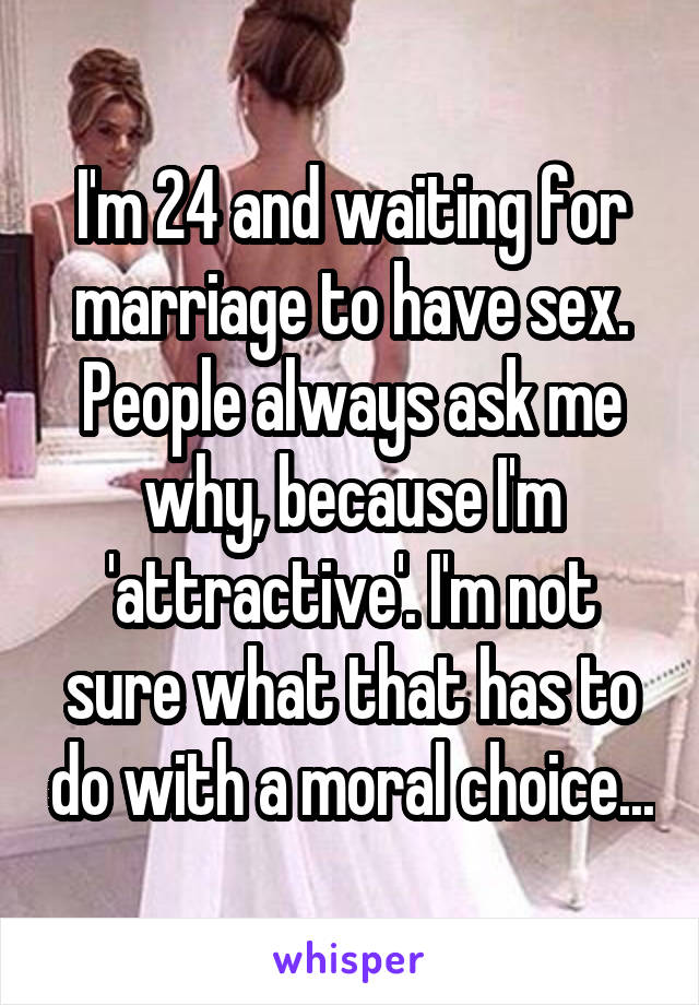 I'm 24 and waiting for marriage to have sex. People always ask me why, because I'm 'attractive'. I'm not sure what that has to do with a moral choice...