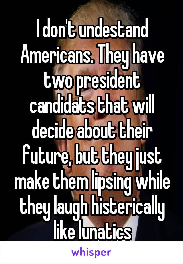 I don't undestand Americans. They have two president candidats that will decide about their future, but they just make them lipsing while they laugh histerically like lunatics