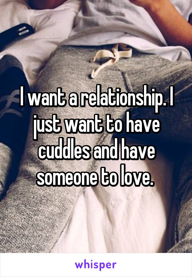 I want a relationship. I just want to have cuddles and have someone to love. 