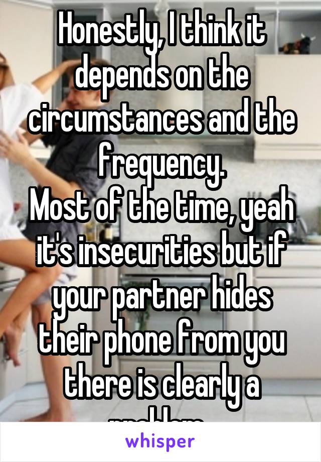 Honestly, I think it depends on the circumstances and the frequency.
Most of the time, yeah it's insecurities but if your partner hides their phone from you there is clearly a problem. 