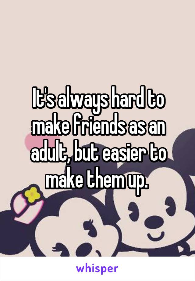 It's always hard to make friends as an adult, but easier to make them up. 