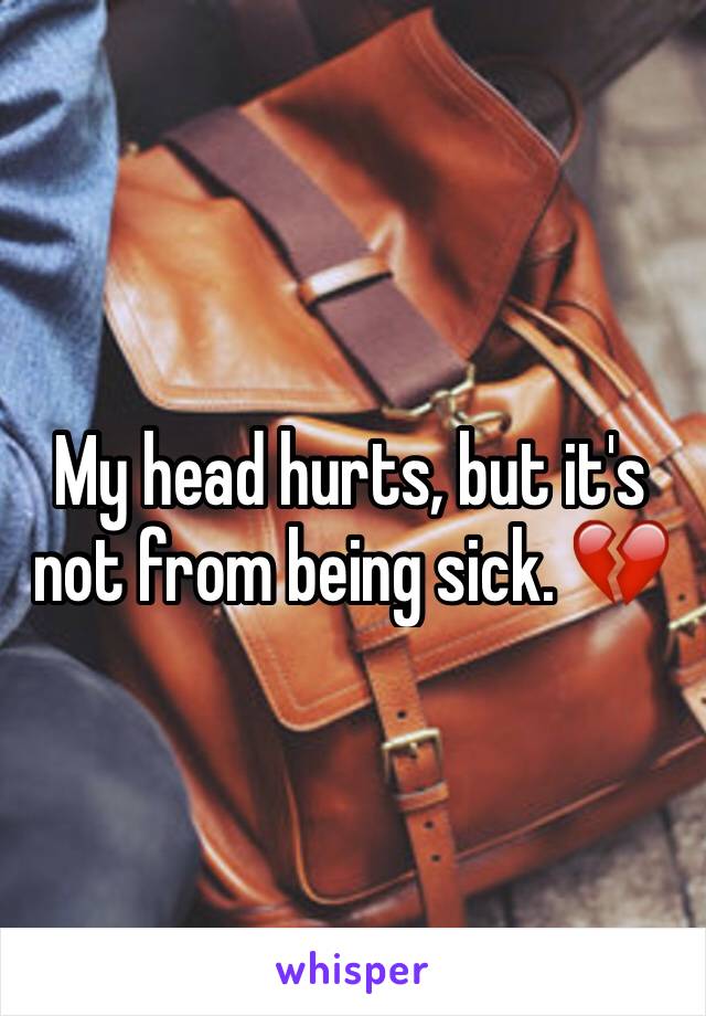 My head hurts, but it's not from being sick. 💔