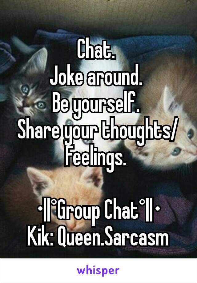 Chat. 
Joke around. 
Be yourself. 
Share your thoughts/Feelings. 

•||°Group Chat°||•
Kik: Queen.Sarcasm