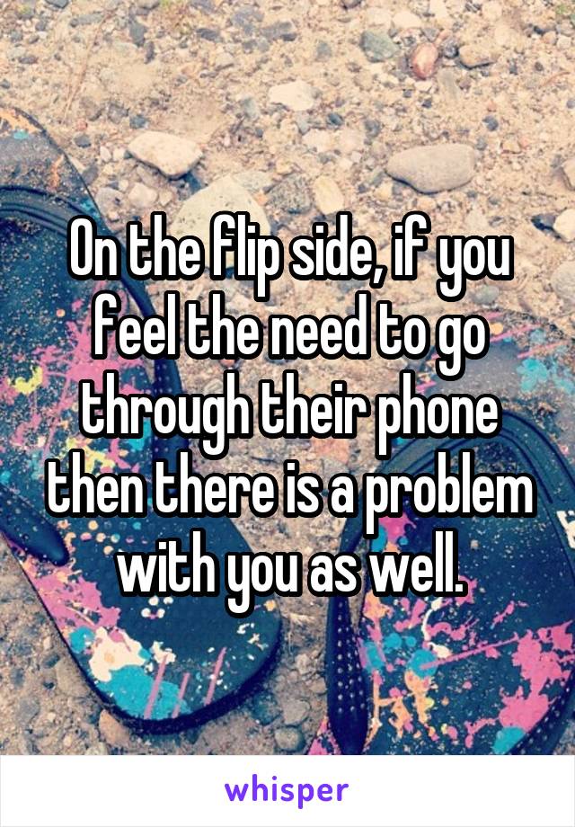 On the flip side, if you feel the need to go through their phone then there is a problem with you as well.