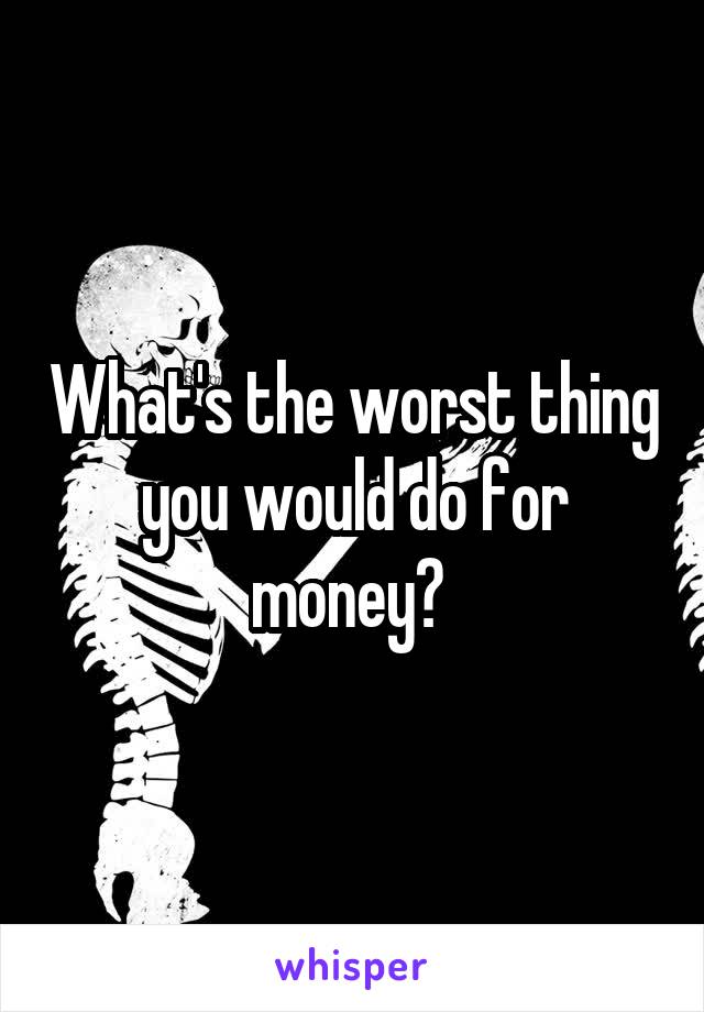 What's the worst thing you would do for money? 