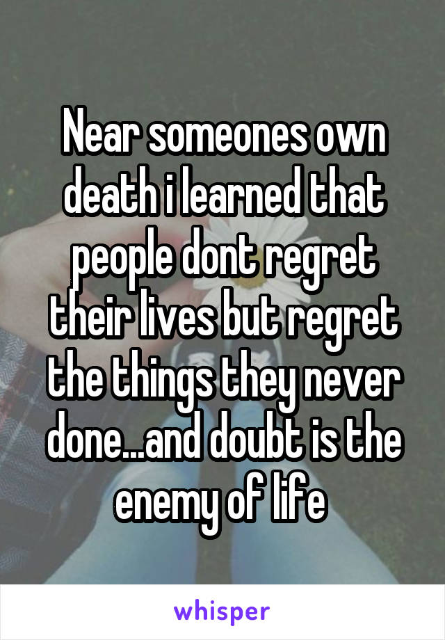 Near someones own death i learned that people dont regret their lives but regret the things they never done...and doubt is the enemy of life 